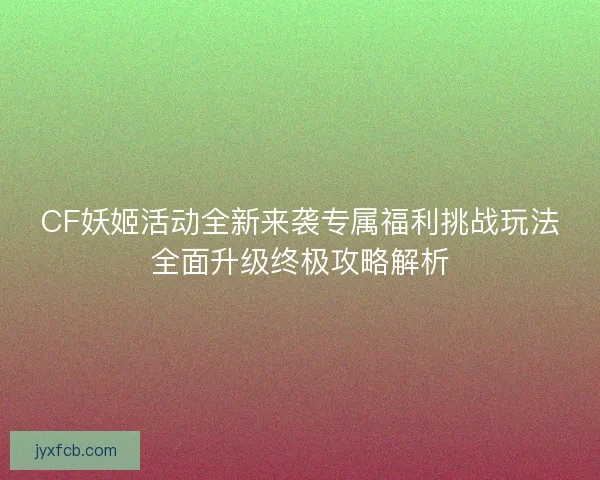 CF妖姬活动全新来袭专属福利挑战玩法全面升级终极攻略解析