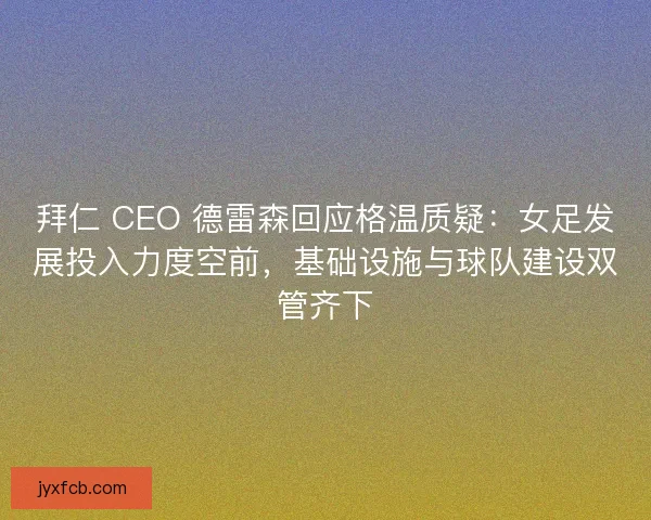 拜仁 CEO 德雷森回应格温质疑：女足发展投入力度空前，基础设施与球队建设双管齐下