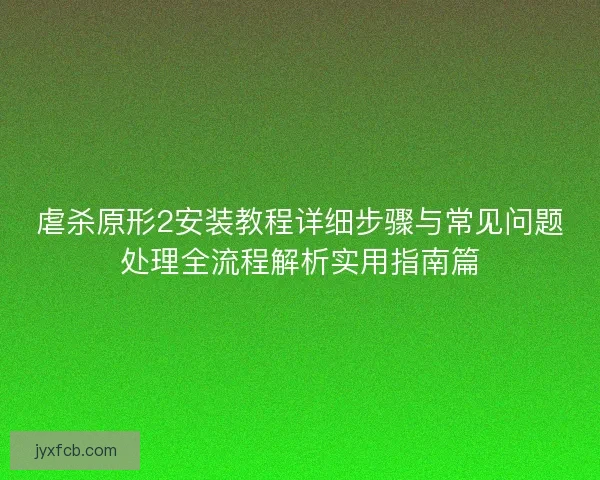 虐杀原形2安装教程详细步骤与常见问题处理全流程解析实用指南篇