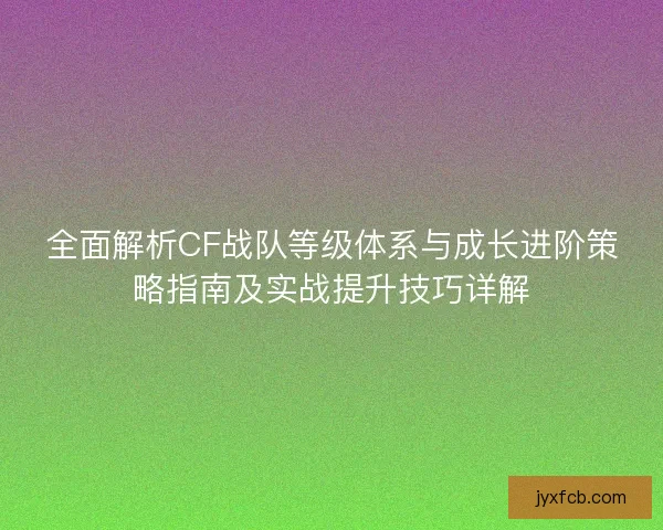 全面解析CF战队等级体系与成长进阶策略指南及实战提升技巧详解